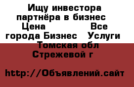 Ищу инвестора-партнёра в бизнес › Цена ­ 500 000 - Все города Бизнес » Услуги   . Томская обл.,Стрежевой г.